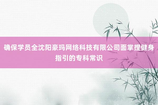 确保学员全沈阳豪玛网络科技有限公司面掌捏健身指引的专科常识