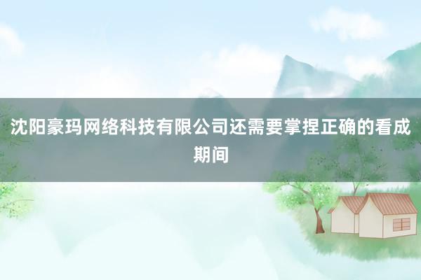沈阳豪玛网络科技有限公司还需要掌捏正确的看成期间
